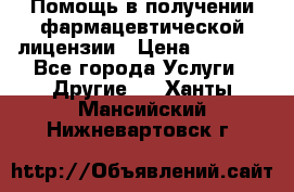 Помощь в получении фармацевтической лицензии › Цена ­ 1 000 - Все города Услуги » Другие   . Ханты-Мансийский,Нижневартовск г.